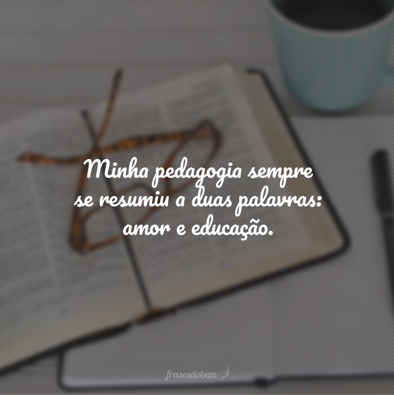 Minha pedagogia sempre se resumiu a duas palavras: amor e educação.