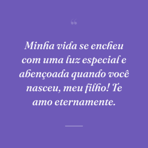 Minha vida se encheu com uma luz especial e abençoada quando você nasceu, meu filho! Te amo eternamente.