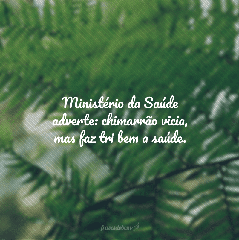 Ministério da Saúde adverte: chimarrão vicia, mas faz tri bem a saúde.