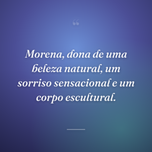 Morena, dona de uma beleza natural, um sorriso sensacional e um corpo escultural.