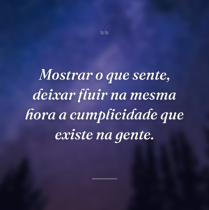 Mostrar o que sente, deixar fluir na mesma hora a cumplicidade que existe na gente.