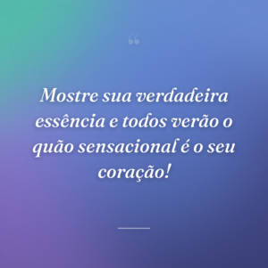 Mostre sua verdadeira essência e todos verão o quão sensacional é o seu coração!