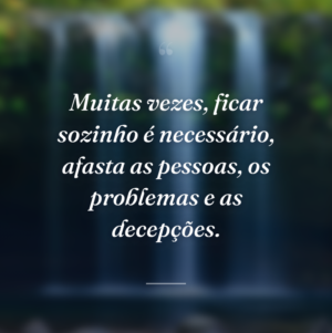 Muitas vezes, ficar sozinho é necessário, afasta as pessoas, os problemas e as decepções.