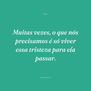 Muitas vezes, o que nós precisamos é só viver essa tristeza para ela passar.