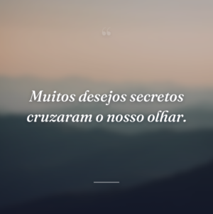 Muitos desejos secretos cruzaram o nosso olhar.