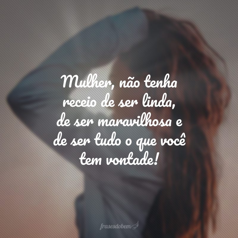 Mulher, não tenha receio de ser linda, de ser maravilhosa e de ser tudo o que você tem vontade!