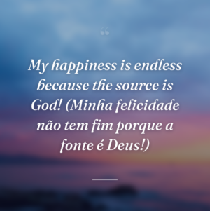 My happiness is endless because the source is God! (Minha felicidade não tem fim porque a fonte é Deus!)