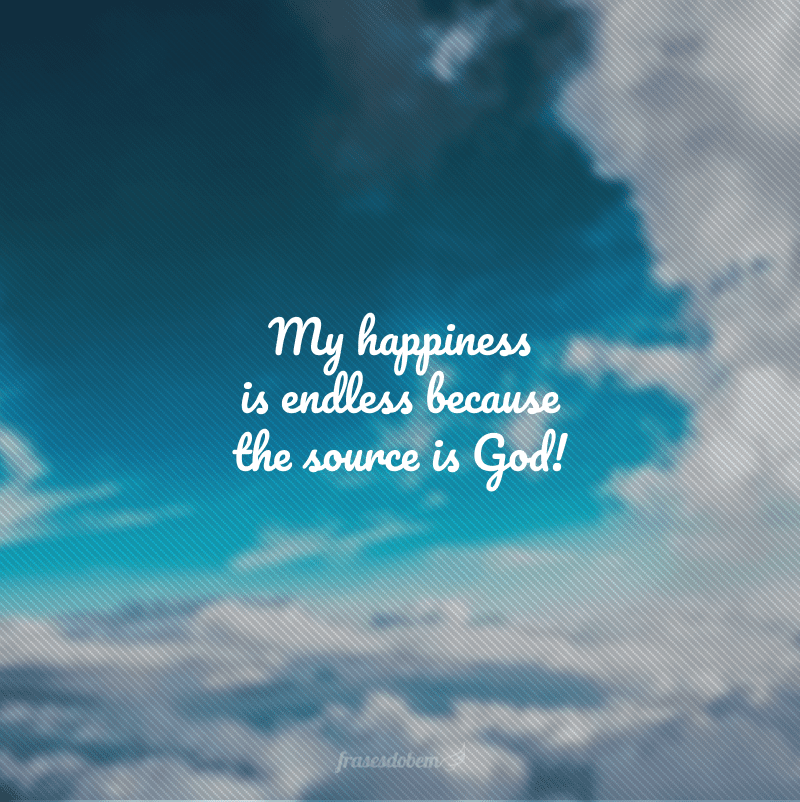 My happiness is endless because the source is God! (Minha felicidade não tem fim porque a fonte é Deus!)