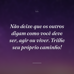 Não deixe que os outros digam como você deve ser, agir ou viver. Trilhe seu próprio caminho!
