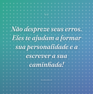 Não despreze seus erros. Eles te ajudam a formar sua personalidade e a escrever a sua caminhada!