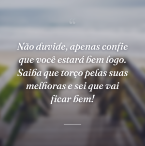 Não duvide, apenas confie que você estará bem logo. Saiba que torço pelas suas melhoras e sei que vai ficar bem!