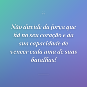 Não duvide da força que há no seu coração e da sua capacidade de vencer cada uma de suas batalhas!