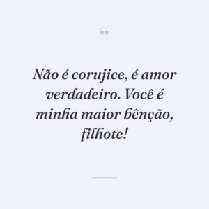 Não é corujice, é amor verdadeiro. Você é minha maior bênção, filhote!