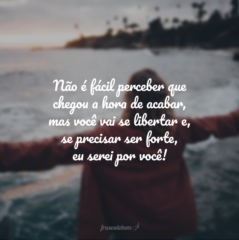 Não é fácil perceber que chegou a hora de acabar, mas você vai se libertar e, se precisar ser forte, eu serei por você!