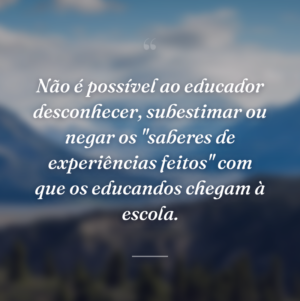 Não é possível ao educador desconhecer, subestimar ou negar os "saberes de experiências feitos" com que os educandos chegam à escola.