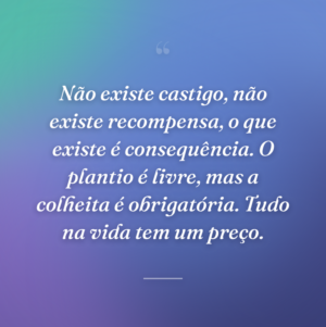 Não existe castigo, não existe recompensa, o que existe é consequência. O plantio é livre, mas a colheita é obrigatória. Tudo na vida tem um preço.