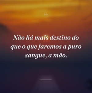 Não há mais destino do que o que faremos a puro sangue, a mão.