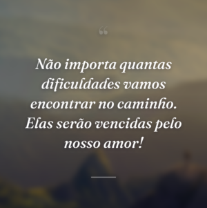 Não importa quantas dificuldades vamos encontrar no caminho. Elas serão vencidas pelo nosso amor!
