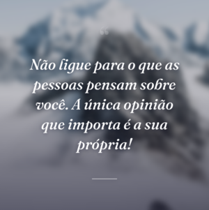 Não ligue para o que as pessoas pensam sobre você. A única opinião que importa é a sua própria!