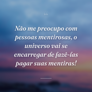 Não me preocupo com pessoas mentirosas, o universo vai se encarregar de fazê-las pagar suas mentiras!