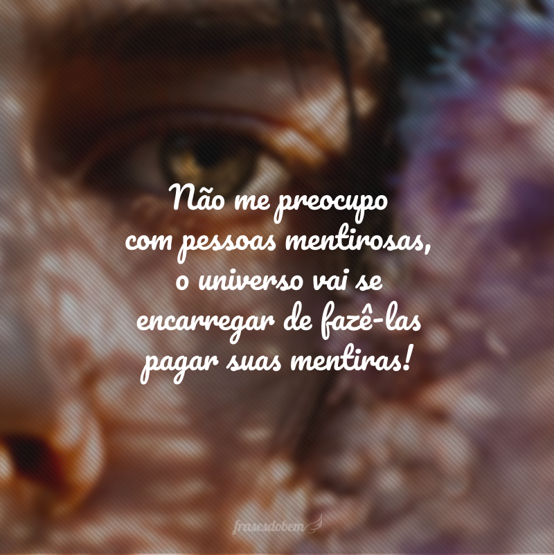 Não me preocupo com pessoas mentirosas, o universo vai se encarregar de fazê-las pagar suas mentiras!