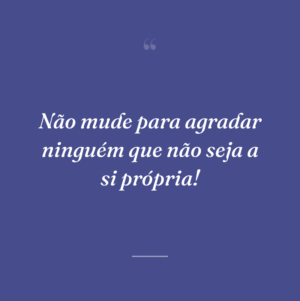 Não mude para agradar ninguém que não seja a si própria!
