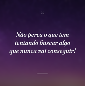 Não perca o que tem tentando buscar algo que nunca vai conseguir!