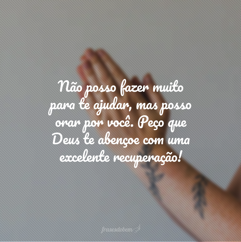 Não posso fazer muito para te ajudar, mas posso orar por você. Peço que Deus te abençoe com uma excelente recuperação!