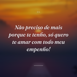 Não preciso de mais porque te tenho, só quero te amar com todo meu empenho!