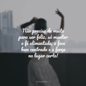 Não preciso de muito para ser feliz, só manter a fé alimentada, o foco bem centrado e a força no lugar certo!