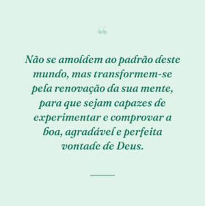 Não se amoldem ao padrão deste mundo, mas transformem-se pela renovação da sua mente, para que sejam capazes de experimentar e comprovar a boa, agradável e perfeita vontade de Deus.