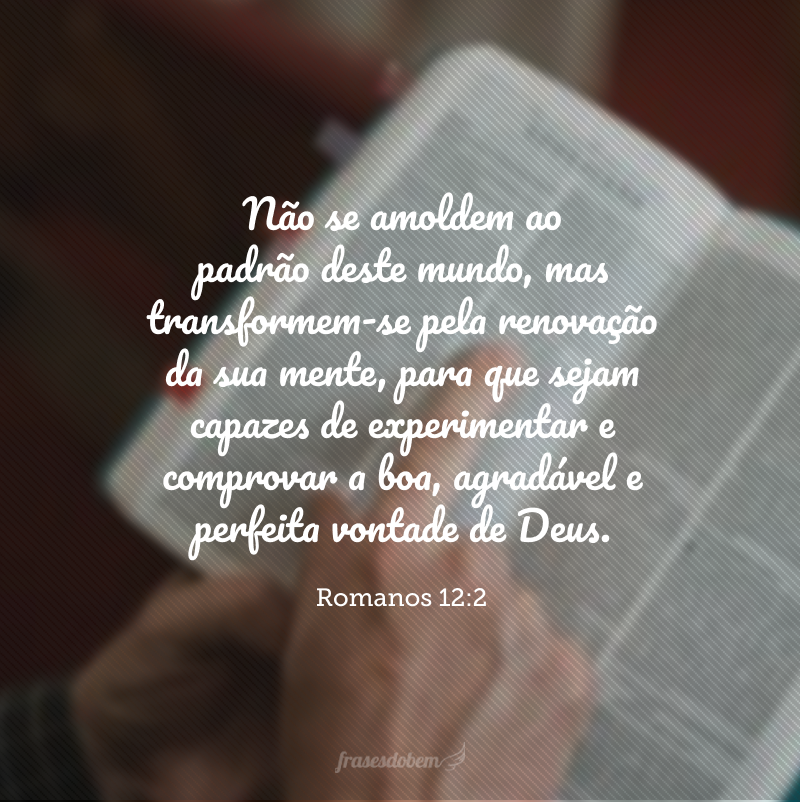 Não se amoldem ao padrão deste mundo, mas transformem-se pela renovação da sua mente, para que sejam capazes de experimentar e comprovar a boa, agradável e perfeita vontade de Deus.