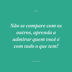 Não se compare com os outros, aprenda a admirar quem você é com tudo o que tem!