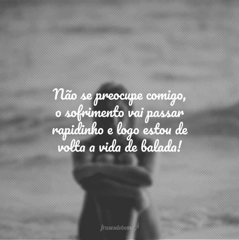 Não se preocupe comigo, o sofrimento vai passar rapidinho e logo estou de volta a vida de balada!