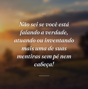 Não sei se você está falando a verdade, atuando ou inventando mais uma de suas mentiras sem pé nem cabeça!