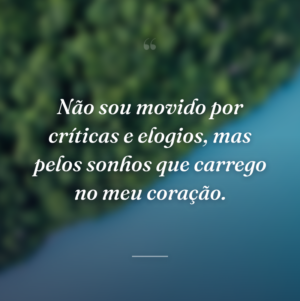 Não sou movido por críticas e elogios, mas pelos sonhos que carrego no meu coração.