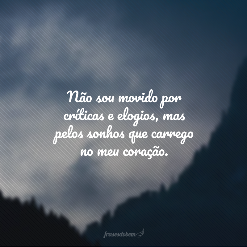 Não sou movido por críticas e elogios, mas pelos sonhos que carrego no meu coração.