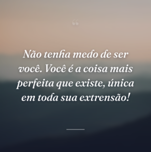 Não tenha medo de ser você. Você é a coisa mais perfeita que existe, única em toda sua extrensão!