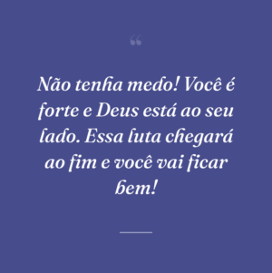 Não tenha medo! Você é forte e Deus está ao seu lado. Essa luta chegará ao fim e você vai ficar bem!