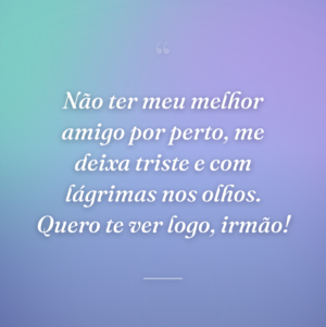 Não ter meu melhor amigo por perto, me deixa triste e com lágrimas nos olhos. Quero te ver logo, irmão!