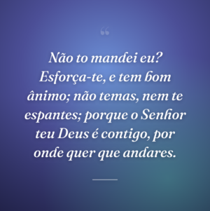 Não to mandei eu? Esforça-te, e tem bom ânimo; não temas, nem te espantes; porque o Senhor teu Deus é contigo, por onde quer que andares.
