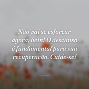 Não vai se esforçar agora, hein! O descanso é fundamental para sua recuperação. Cuide-se!