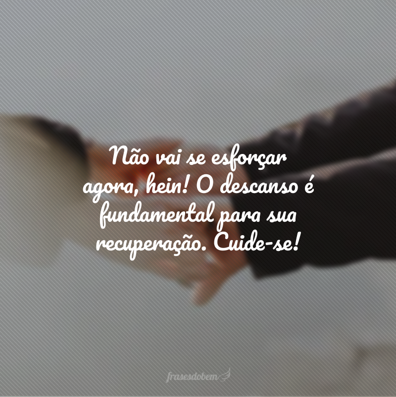 Não vai se esforçar agora, hein! O descanso é fundamental para sua recuperação. Cuide-se!