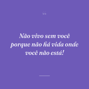 Não vivo sem você porque não há vida onde você não está!