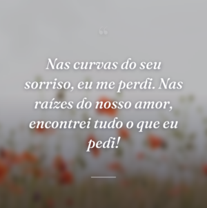 Nas curvas do seu sorriso, eu me perdi. Nas raízes do nosso amor, encontrei tudo o que eu pedi!