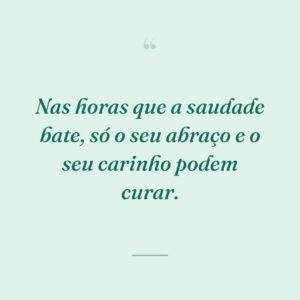 Nas horas que a saudade bate, só o seu abraço e o seu carinho podem curar.
