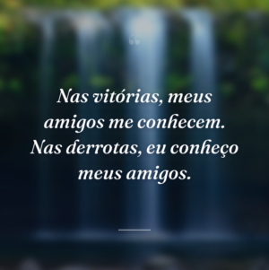 Nas vitórias, meus amigos me conhecem. Nas derrotas, eu conheço meus amigos.