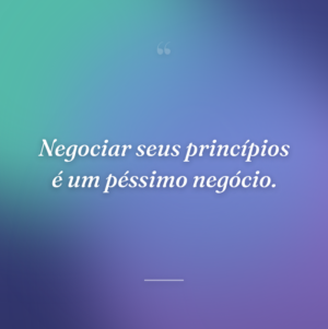 Negociar seus princípios é um péssimo negócio.