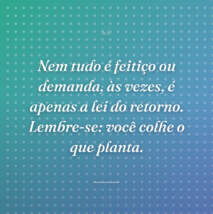 Nem tudo é feitiço ou demanda, às vezes, é apenas a lei do retorno. Lembre-se: você colhe o que planta.