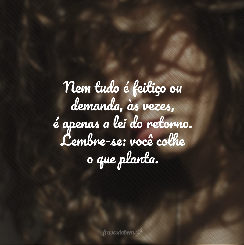 Nem tudo é feitiço ou demanda, às vezes, é apenas a lei do retorno. Lembre-se: você colhe o que planta.